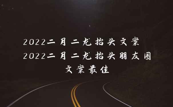 2022二月二龙抬头文案 2022二月二龙抬头朋友圈文案最佳