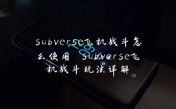 subverse飞机战斗怎么使用 subverse飞机战斗玩法详解