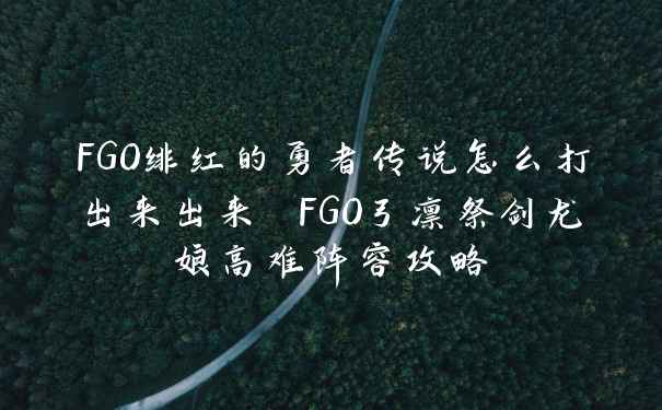 FGO绯红的勇者传说怎么打出来出来 FGO弓凛祭剑龙娘高难阵容攻略