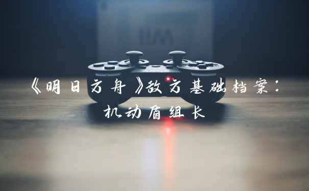 《明日方舟》敌方基础档案：机动盾组长