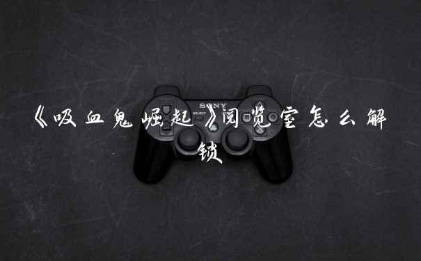 《吸血鬼崛起》阅览室怎么解锁