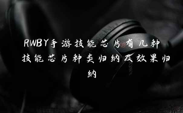 RWBY手游技能芯片有几种 技能芯片种类归纳及效果归纳