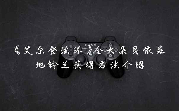《艾尔登法环》全大朵灵依墓地铃兰获得方法介绍