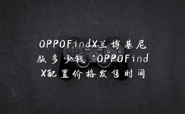 OPPOFindX兰博基尼版多少钱 OPPOFindX配置价格发售时间