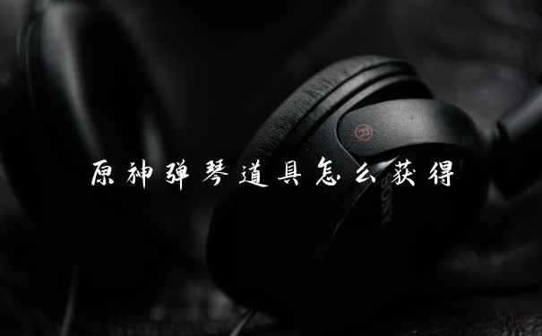 原神弹琴道具怎么获得