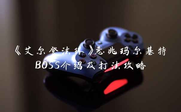 《艾尔登法环》恶兆玛尔基特BOSS介绍及打法攻略