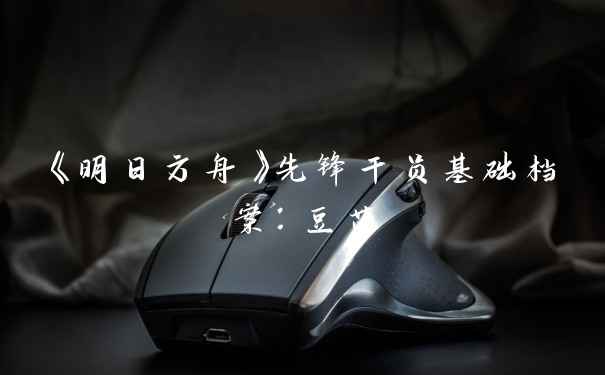 《明日方舟》先锋干员基础档案：豆苗