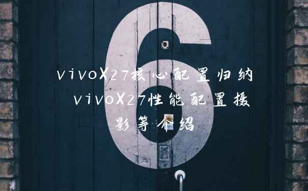 vivoX27核心配置归纳 vivoX27性能配置摄影等介绍