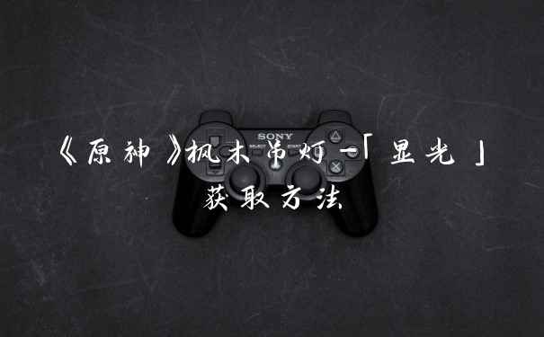 《原神》枫木吊灯-「显光」获取方法