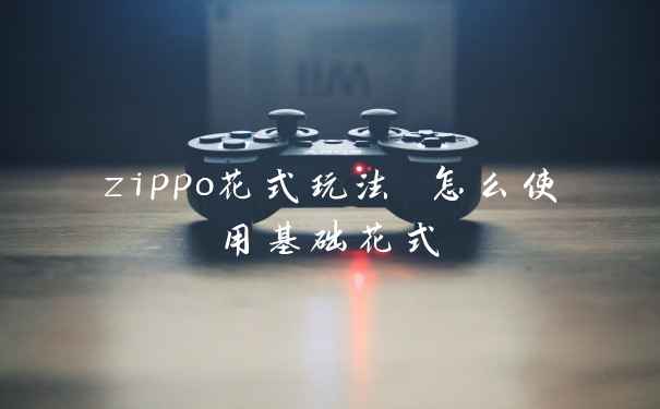 zippo花式玩法 怎么使用基础花式
