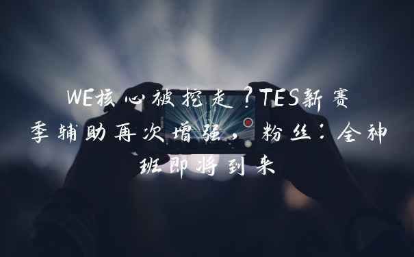 WE核心被挖走?TES新赛季辅助再次增强,粉丝:全神班即将到来