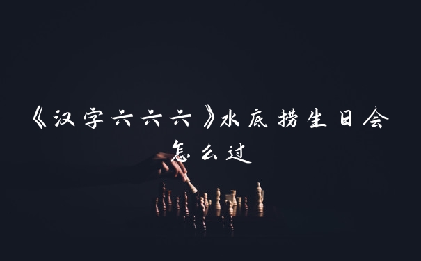 《汉字六六六》水底捞生日会怎么过