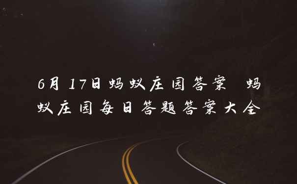 6月17日蚂蚁庄园答案 蚂蚁庄园每日答题答案大全