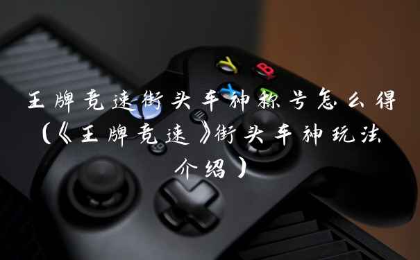 王牌竞速街头车神称号怎么得（《王牌竞速》街头车神玩法介绍）