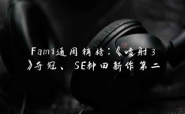 Fami通周销榜：《喷射3》夺冠、SE种田新作第二