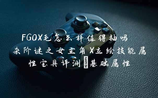 FGOX毛怎么样值得抽吗 杀阶谜之女主角X立绘技能属性宝具评测_基础属性