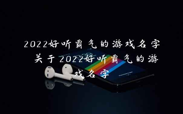 2022好听霸气的游戏名字 关于2022好听霸气的游戏名字