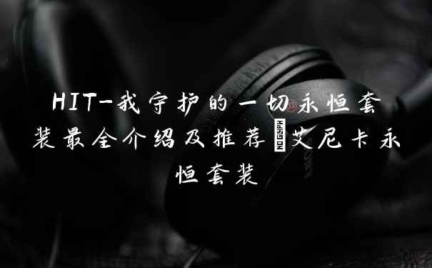 HIT-我守护的一切永恒套装最全介绍及推荐_艾尼卡永恒套装