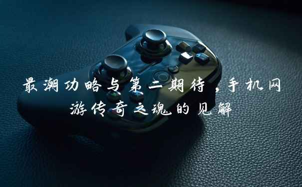 最潮功略与第二期待,手机网游传奇之魂的见解
