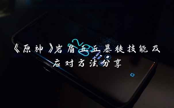 《原神》岩盾丘丘暴徒技能及应对方法分享