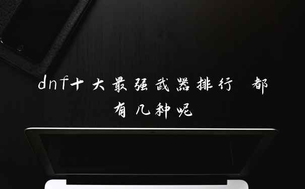 dnf十大最强武器排行 都有几种呢