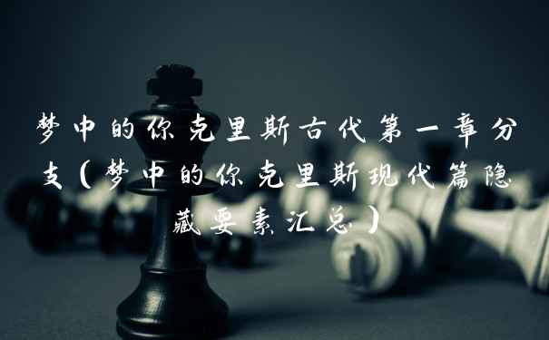 梦中的你克里斯古代第一章分支（梦中的你克里斯现代篇隐藏要素汇总）