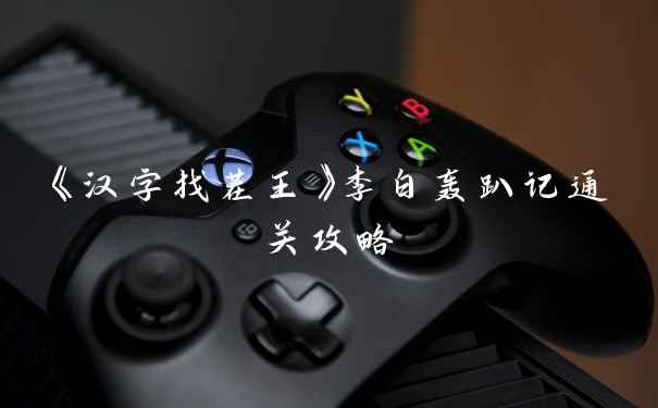 《汉字找茬王》李白轰趴记通关攻略