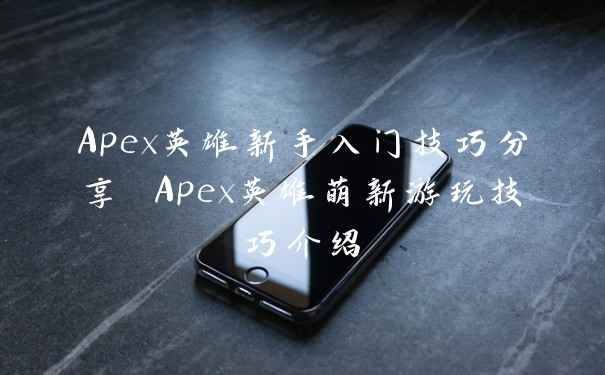 Apex英雄新手入门技巧分享 Apex英雄萌新游玩技巧介绍