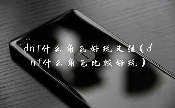 dnf什么角色好玩又强(dnf什么角色比较好玩)