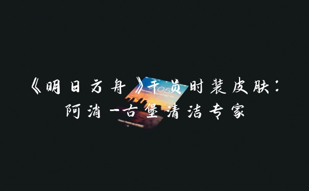 《明日方舟》干员时装皮肤：阿消-古堡清洁专家