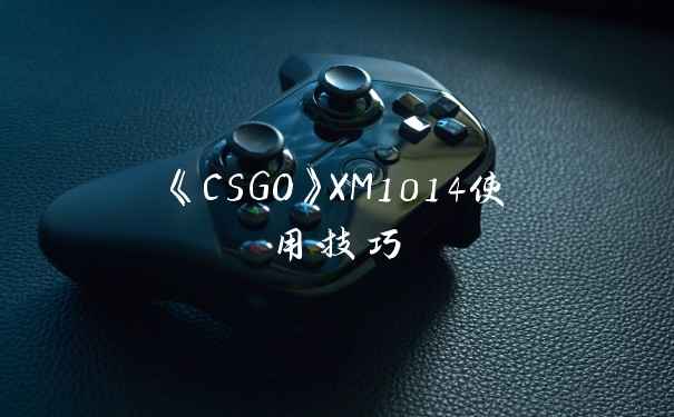 《CSGO》XM1014使用技巧