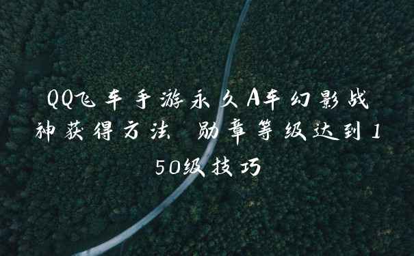 QQ飞车手游永久A车幻影战神获得方法 勋章等级达到150级技巧
