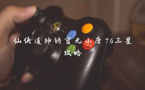 仙侠道神铸宫无小唐76三星攻略