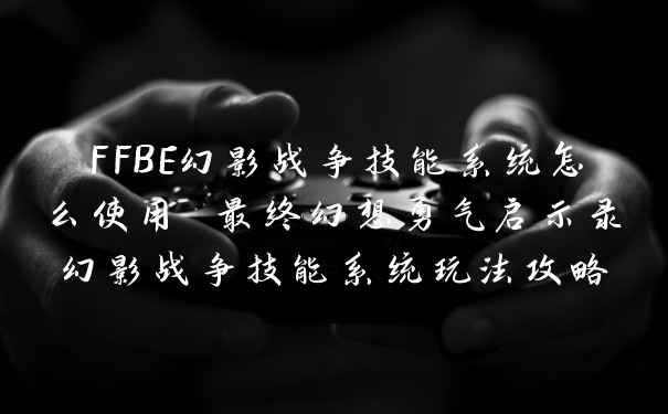 FFBE幻影战争技能系统怎么使用 最终幻想勇气启示录幻影战争技能系统玩法攻略