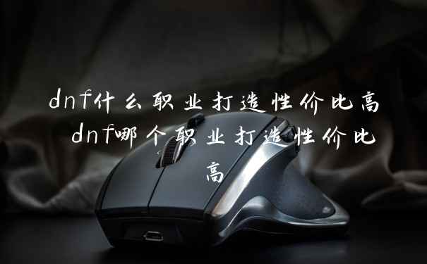 dnf什么职业打造性价比高 dnf哪个职业打造性价比高