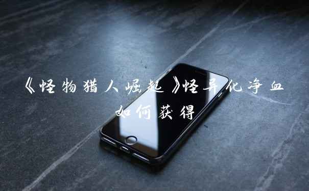 《怪物猎人崛起》怪异化净血如何获得