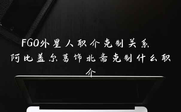 FGO外星人职介克制关系 阿比盖尔葛饰北斋克制什么职介