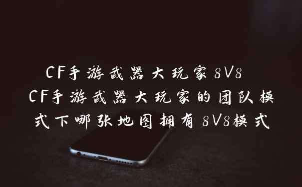 CF手游武器大玩家8V8 CF手游武器大玩家的团队模式下哪张地图拥有8V8模式