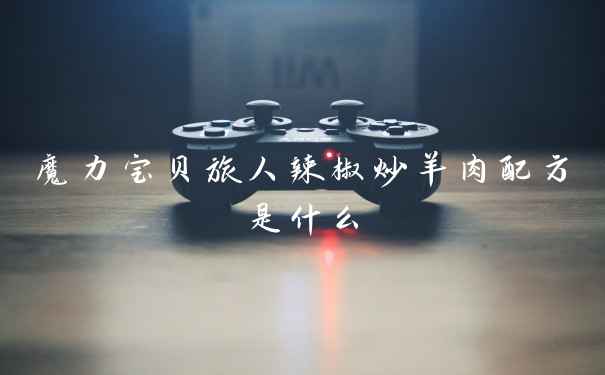 魔力宝贝旅人辣椒炒羊肉配方是什么