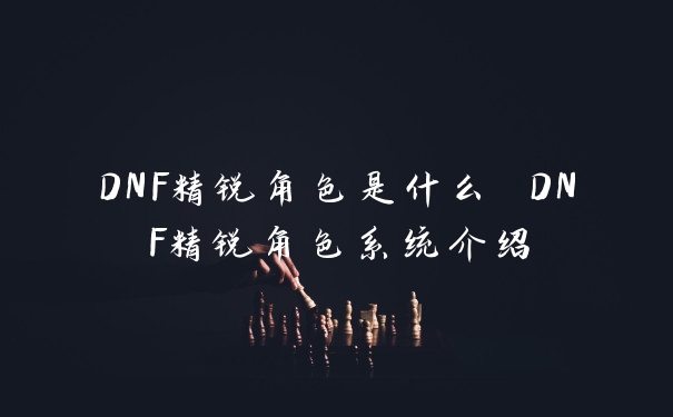 DNF精锐角色是什么 DNF精锐角色系统介绍