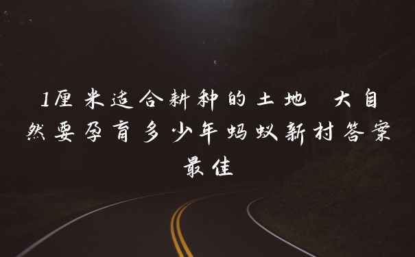 1厘米适合耕种的土地 大自然要孕育多少年蚂蚁新村答案最佳