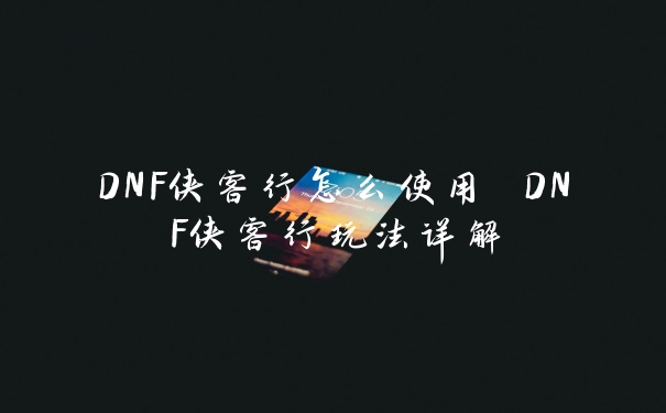 DNF侠客行怎么使用 DNF侠客行玩法详解