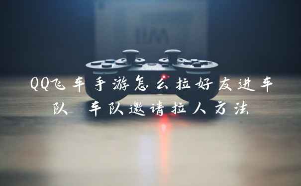 QQ飞车手游怎么拉好友进车队 车队邀请拉人方法