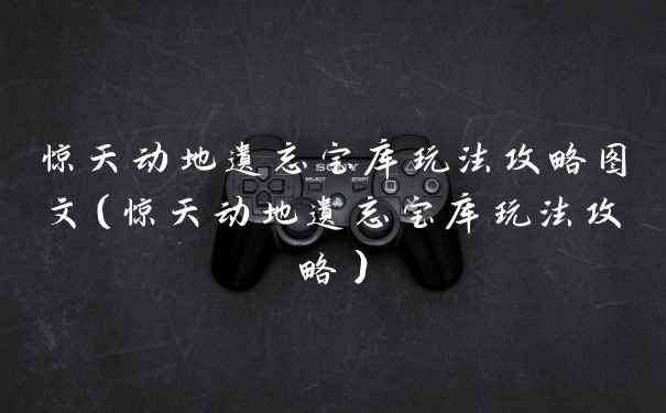 惊天动地遗忘宝库玩法攻略图文（惊天动地遗忘宝库玩法攻略）