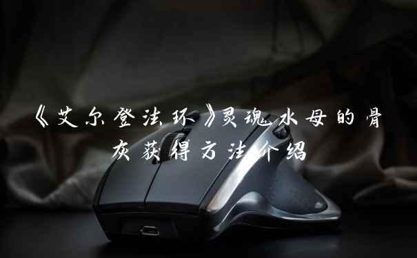 《艾尔登法环》灵魂水母的骨灰获得方法介绍