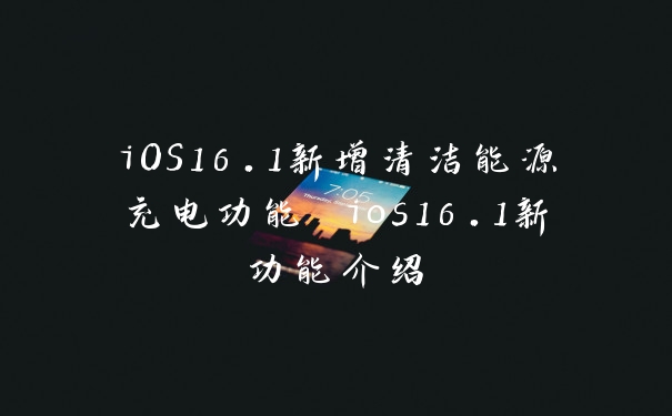 iOS16.1新增清洁能源充电功能 ios16.1新功能介绍