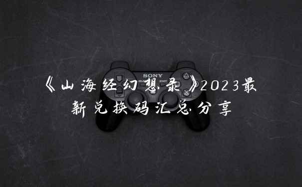 《山海经幻想录》2023最新兑换码汇总分享