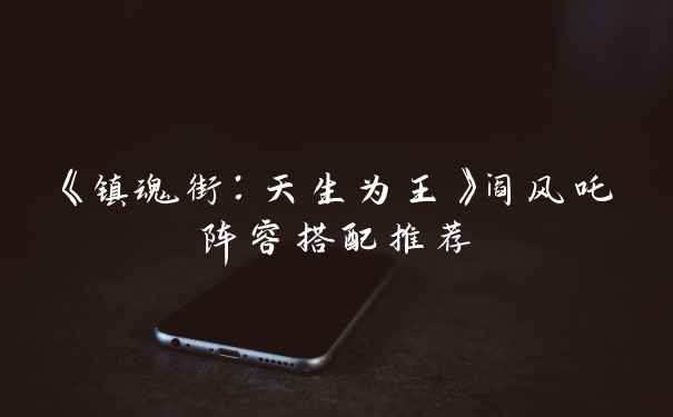 《镇魂街：天生为王》阎风吒阵容搭配推荐