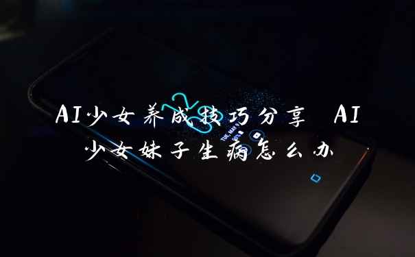 AI少女养成技巧分享 AI少女妹子生病怎么办