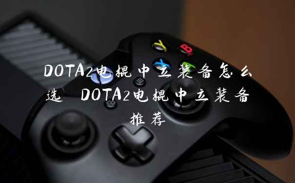 DOTA2电棍中立装备怎么选 DOTA2电棍中立装备推荐